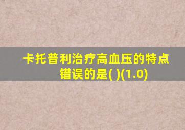 卡托普利治疗高血压的特点错误的是( )(1.0)